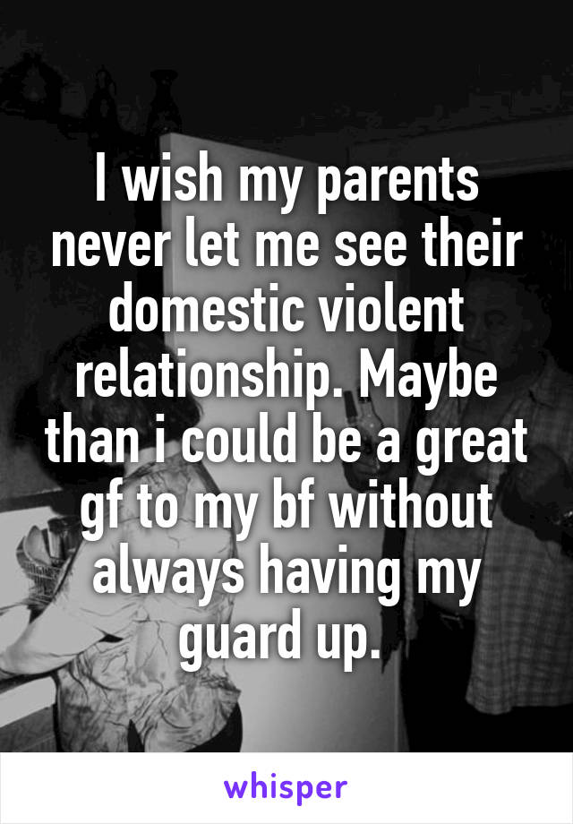 I wish my parents never let me see their domestic violent relationship. Maybe than i could be a great gf to my bf without always having my guard up. 