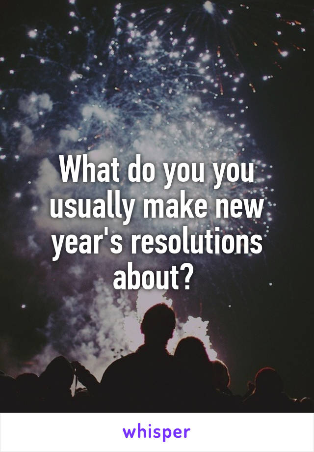 What do you you usually make new year's resolutions about? 