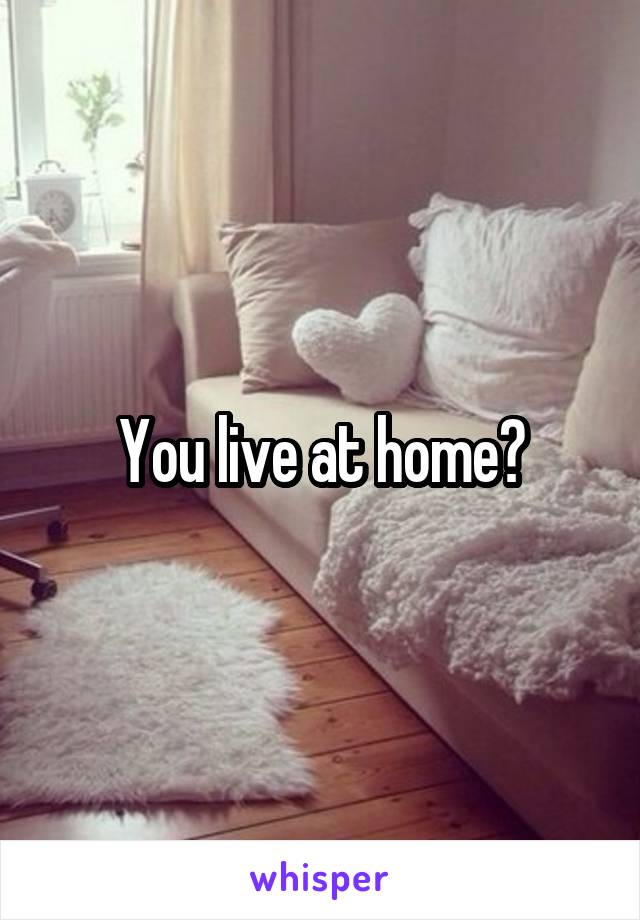 You live at home?