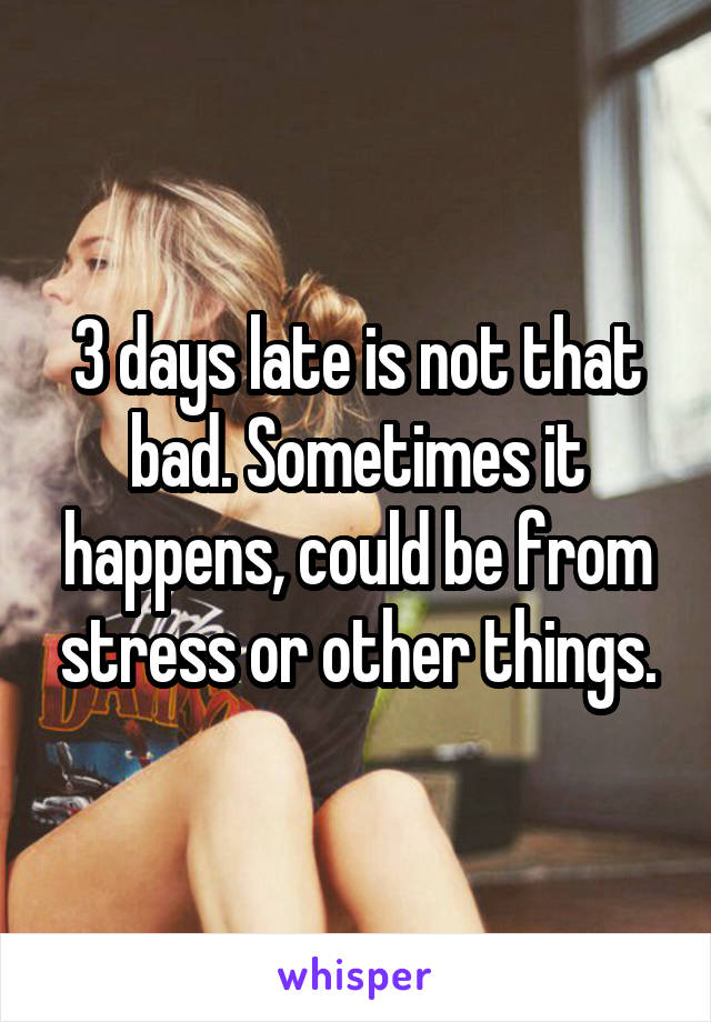 3 days late is not that bad. Sometimes it happens, could be from stress or other things.