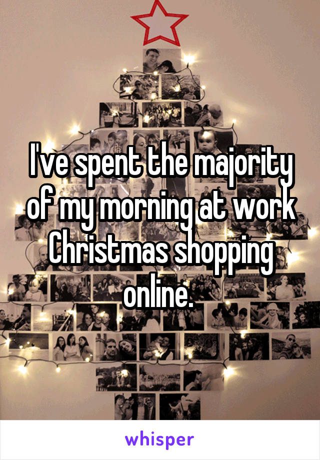 I've spent the majority of my morning at work Christmas shopping online. 