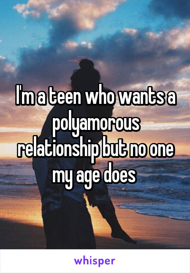 I'm a teen who wants a polyamorous relationship but no one my age does 