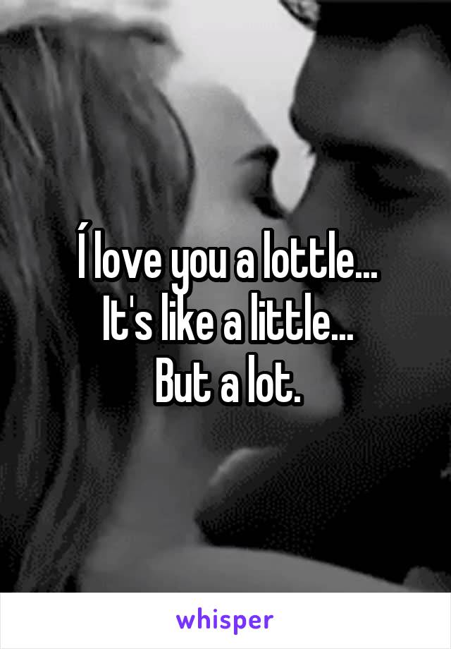 Í love you a lottle...
It's like a little...
But a lot.