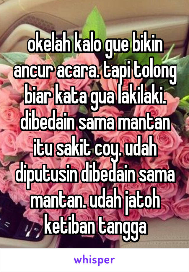 okelah kalo gue bikin ancur acara. tapi tolong biar kata gua lakilaki. dibedain sama mantan itu sakit coy. udah diputusin dibedain sama mantan. udah jatoh ketiban tangga