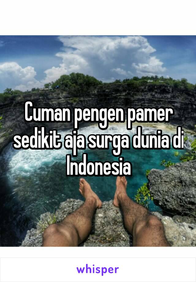 Cuman pengen pamer sedikit aja surga dunia di Indonesia