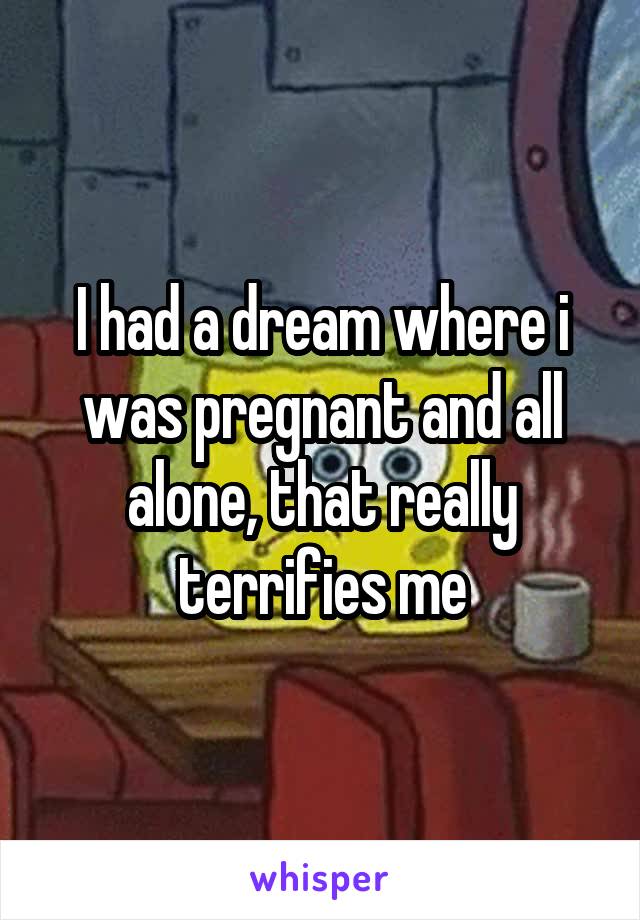 I had a dream where i was pregnant and all alone, that really terrifies me