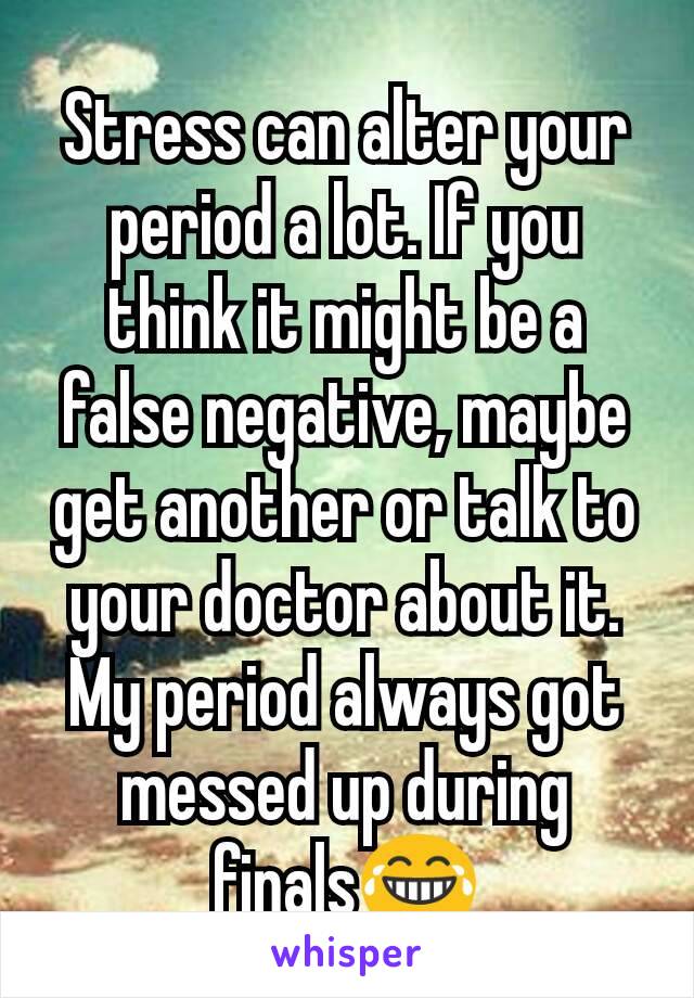 Stress can alter your period a lot. If you think it might be a false negative, maybe get another or talk to your doctor about it. My period always got messed up during finals😂