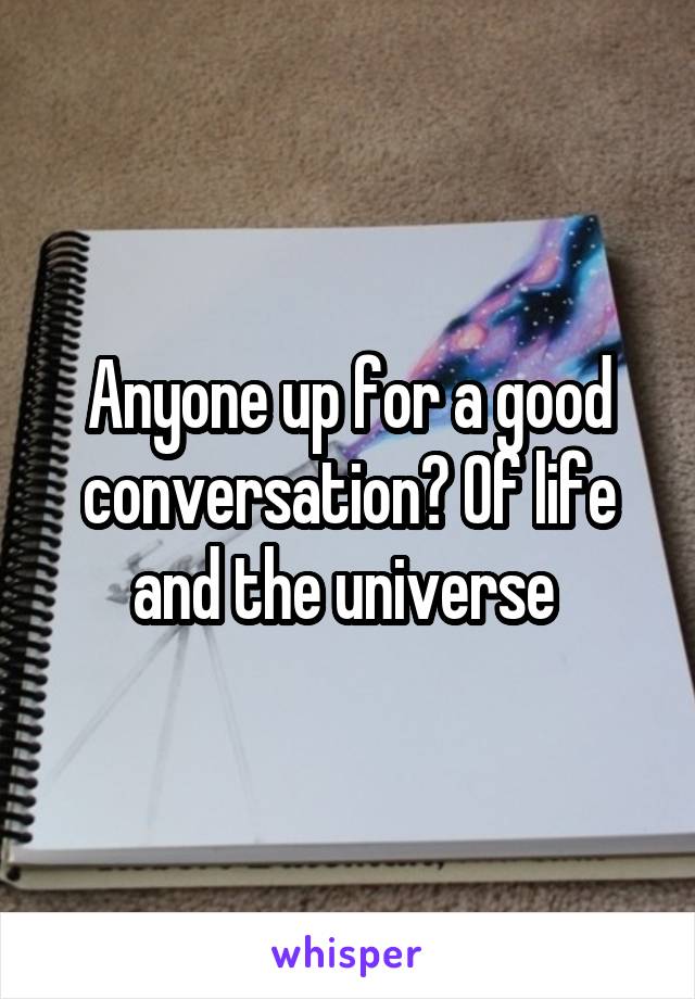 Anyone up for a good conversation? Of life and the universe 