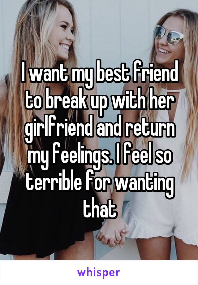 I want my best friend to break up with her girlfriend and return my feelings. I feel so terrible for wanting that