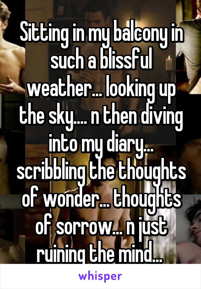 Sitting in my balcony in such a blissful weather... looking up the sky.... n then diving into my diary... scribbling the thoughts of wonder... thoughts of sorrow... n just ruining the mind... 