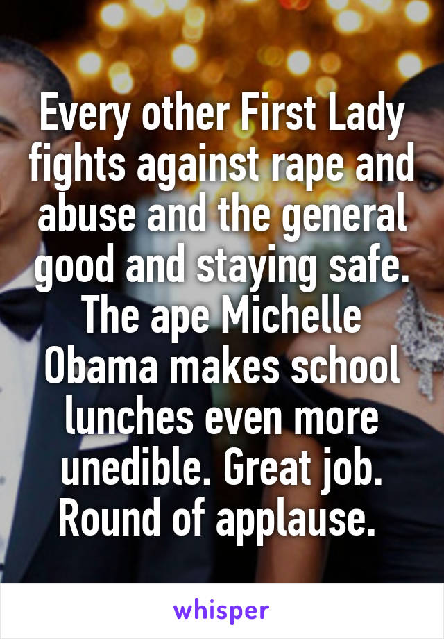 Every other First Lady fights against rape and abuse and the general good and staying safe. The ape Michelle Obama makes school lunches even more unedible. Great job. Round of applause. 