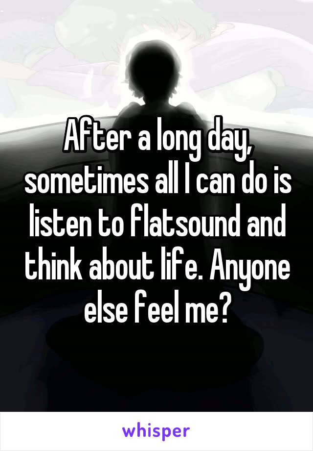 After a long day, sometimes all I can do is listen to flatsound and think about life. Anyone else feel me?