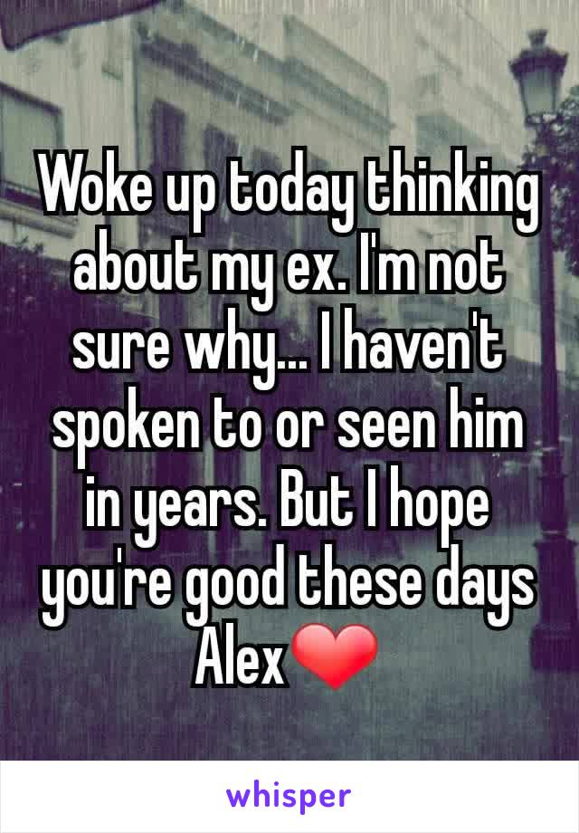 Woke up today thinking about my ex. I'm not sure why... I haven't spoken to or seen him in years. But I hope you're good these days Alex❤