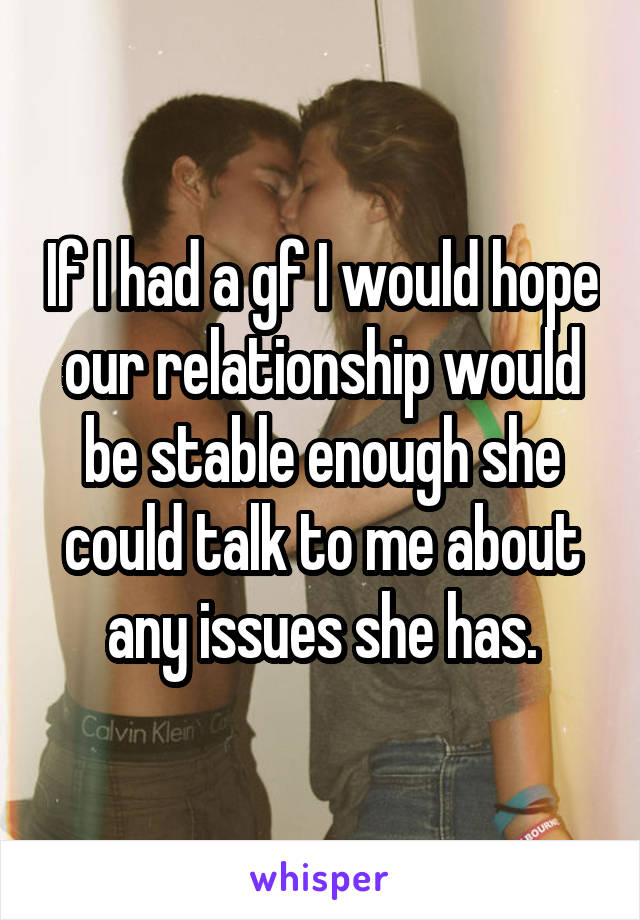 If I had a gf I would hope our relationship would be stable enough she could talk to me about any issues she has.