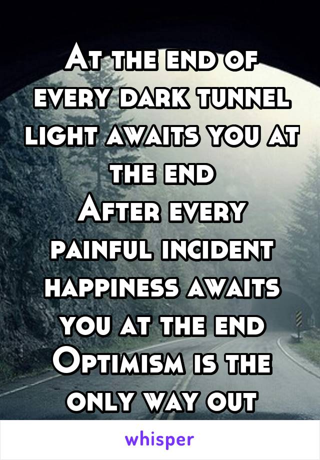 At the end of every dark tunnel light awaits you at the end
After every painful incident happiness awaits you at the end
Optimism is the only way out