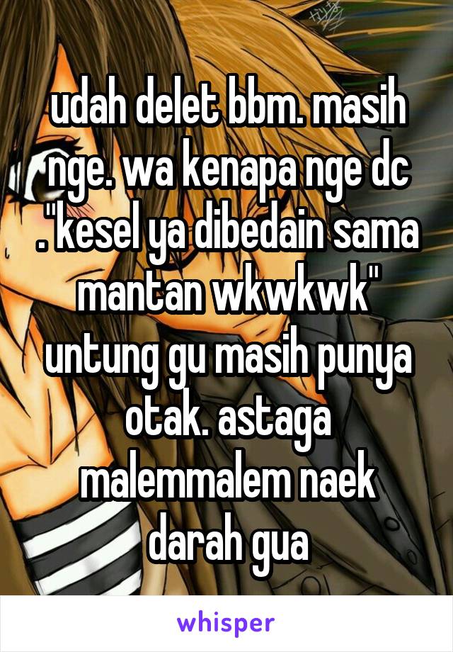 udah delet bbm. masih nge. wa kenapa nge dc ."kesel ya dibedain sama mantan wkwkwk" untung gu masih punya otak. astaga malemmalem naek darah gua