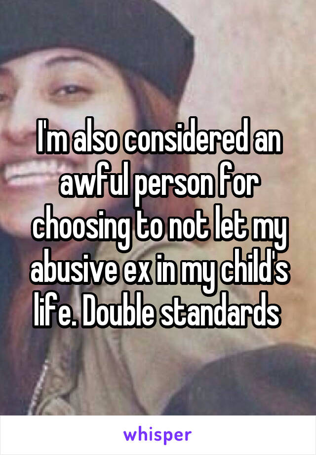 I'm also considered an awful person for choosing to not let my abusive ex in my child's life. Double standards 