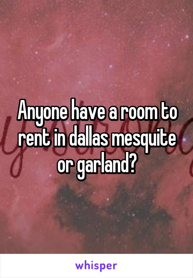 Anyone have a room to rent in dallas mesquite or garland?