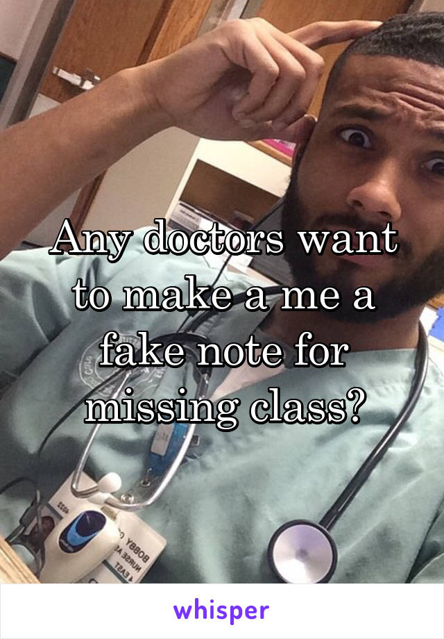 Any doctors want to make a me a fake note for missing class?