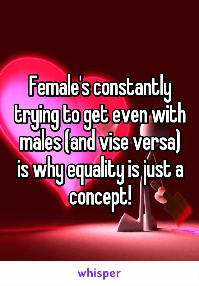 Female's constantly trying to get even with males (and vise versa) is why equality is just a concept!