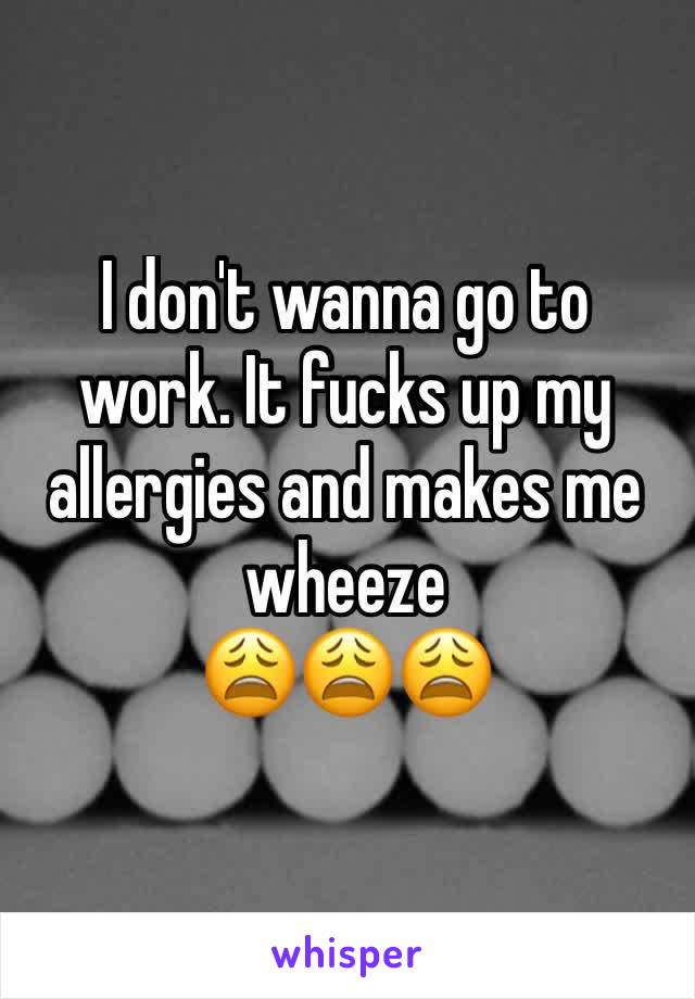 I don't wanna go to work. It fucks up my allergies and makes me wheeze
😩😩😩