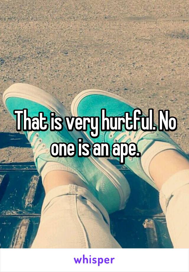 That is very hurtful. No one is an ape.