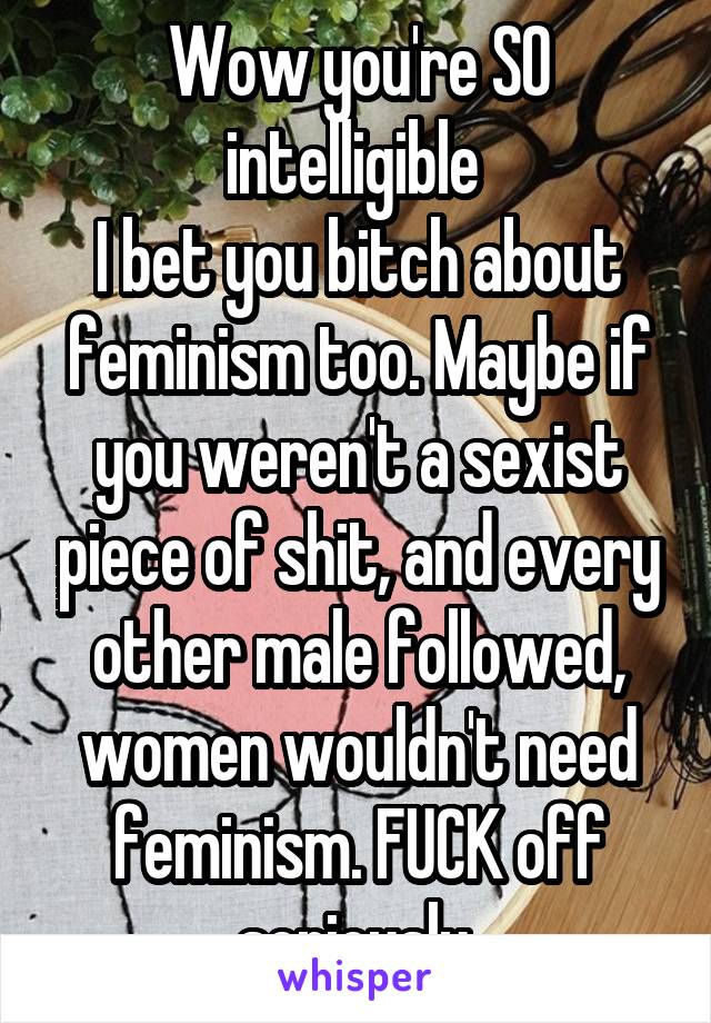 Wow you're SO intelligible 
I bet you bitch about feminism too. Maybe if you weren't a sexist piece of shit, and every other male followed, women wouldn't need feminism. FUCK off seriously 