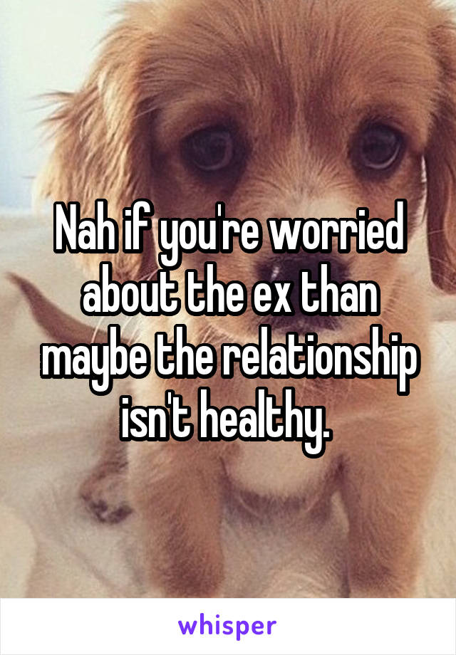 Nah if you're worried about the ex than maybe the relationship isn't healthy. 