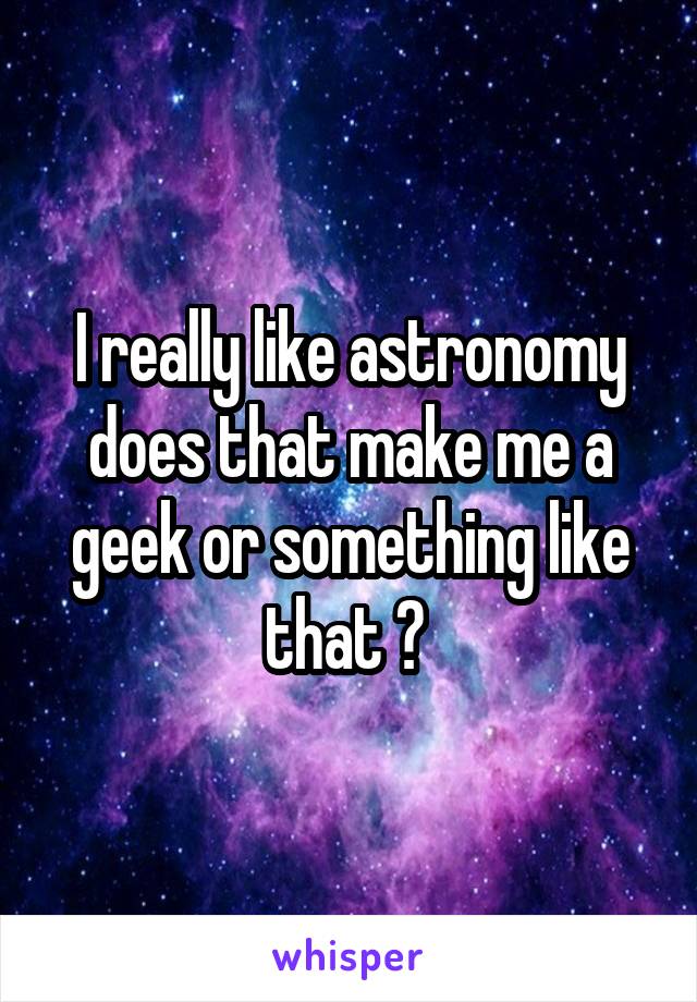 I really like astronomy does that make me a geek or something like that ? 