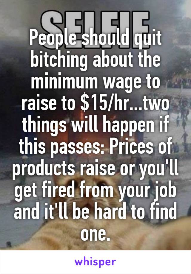 People should quit bitching about the minimum wage to raise to $15/hr...two things will happen if this passes: Prices of products raise or you'll get fired from your job and it'll be hard to find one.