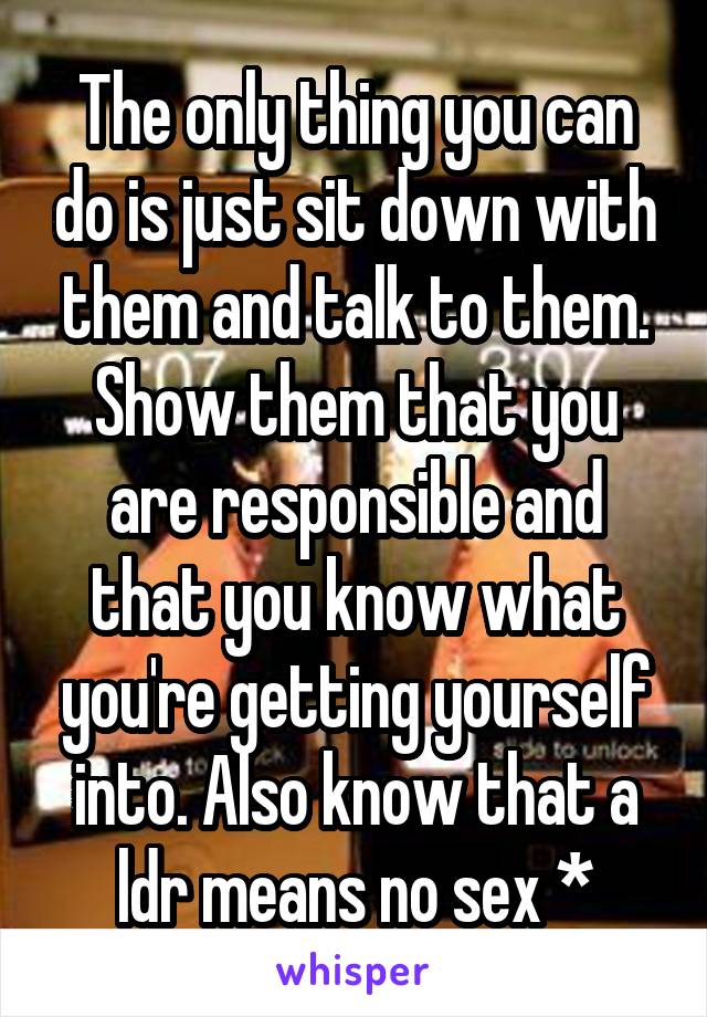 The only thing you can do is just sit down with them and talk to them. Show them that you are responsible and that you know what you're getting yourself into. Also know that a ldr means no sex *