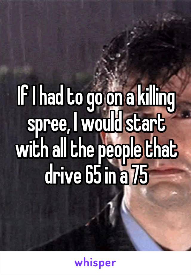 If I had to go on a killing spree, I would start with all the people that drive 65 in a 75