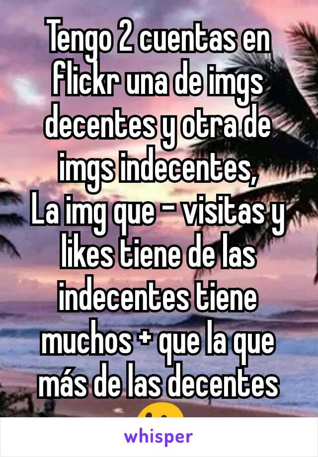 Tengo 2 cuentas en flickr una de imgs decentes y otra de imgs indecentes,
La img que - visitas y likes tiene de las indecentes tiene muchos + que la que más de las decentes 😓