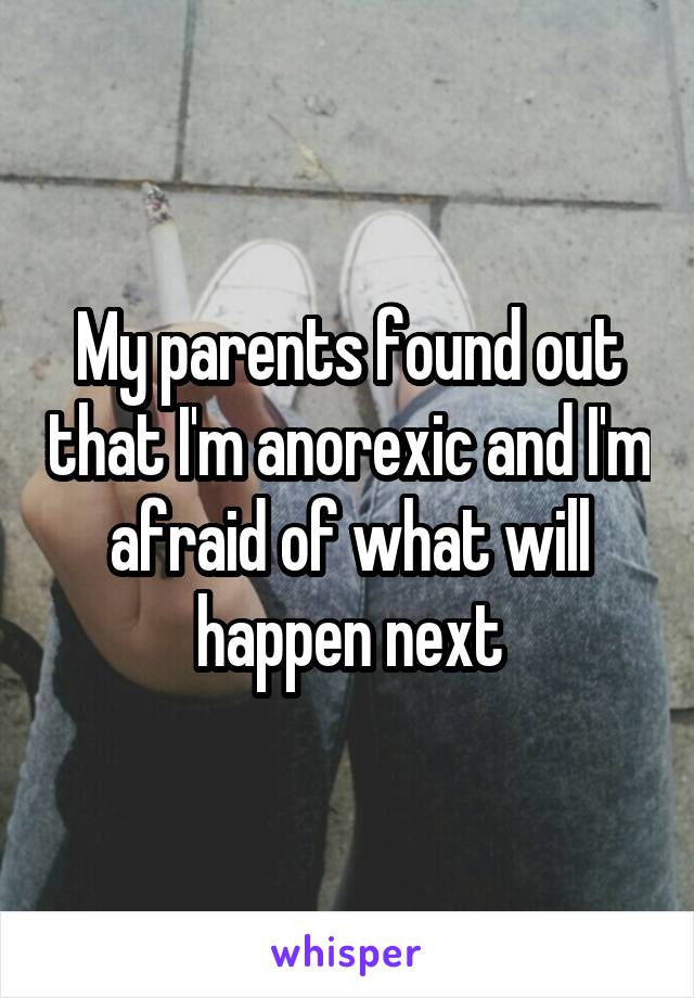 My parents found out that I'm anorexic and I'm afraid of what will happen next