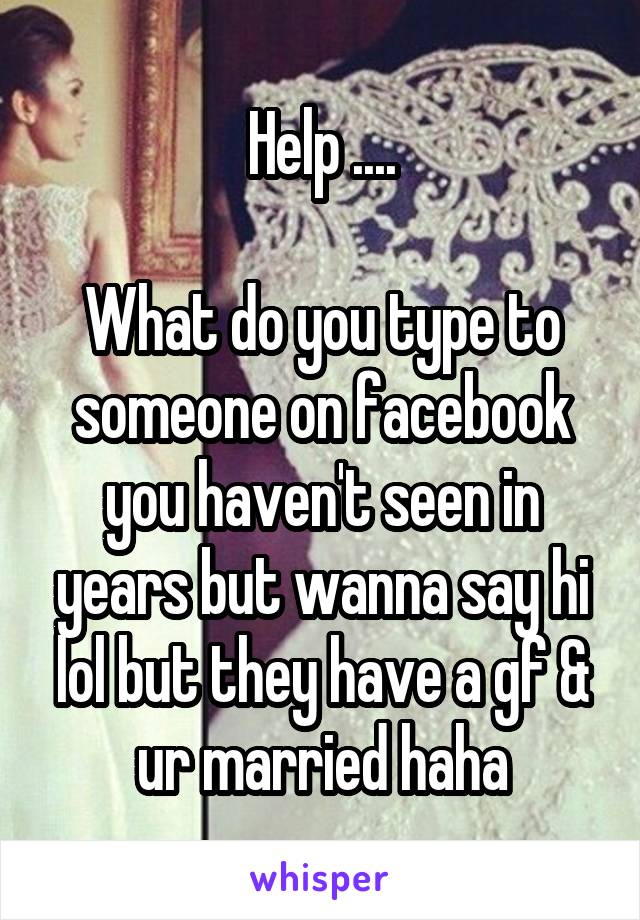 Help ....

What do you type to someone on facebook you haven't seen in years but wanna say hi lol but they have a gf & ur married haha