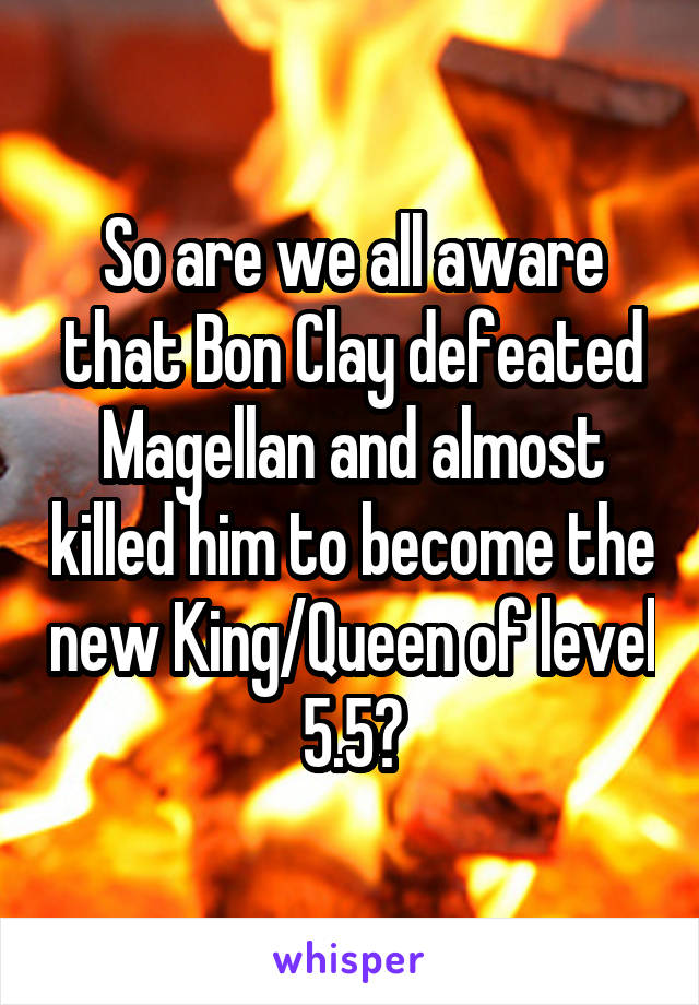 So are we all aware that Bon Clay defeated Magellan and almost killed him to become the new King/Queen of level 5.5?