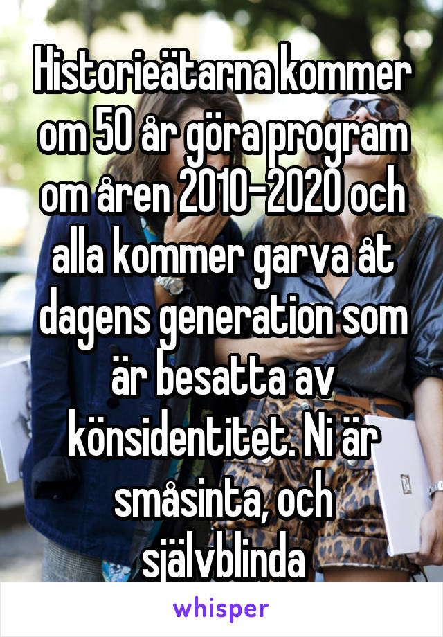 Historieätarna kommer om 50 år göra program om åren 2010-2020 och alla kommer garva åt dagens generation som är besatta av könsidentitet. Ni är småsinta, och självblinda