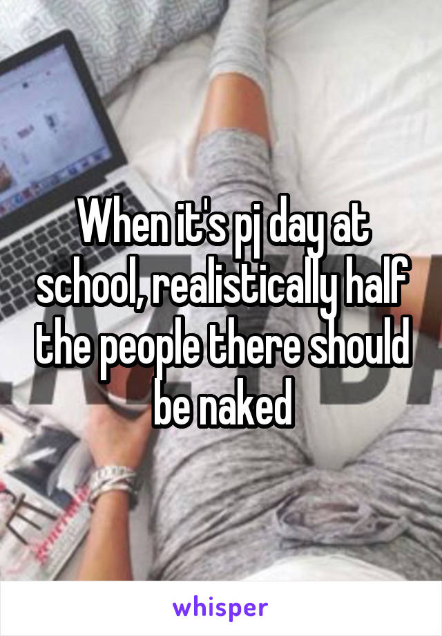 When it's pj day at school, realistically half the people there should be naked