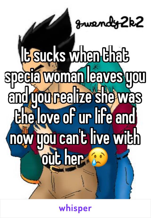 It sucks when that specia woman leaves you and you realize she was the love of ur life and now you can't live with out her 😢