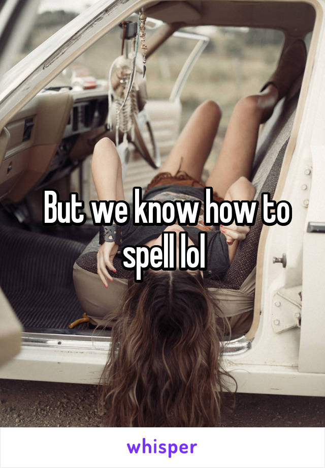  But we know how to spell lol