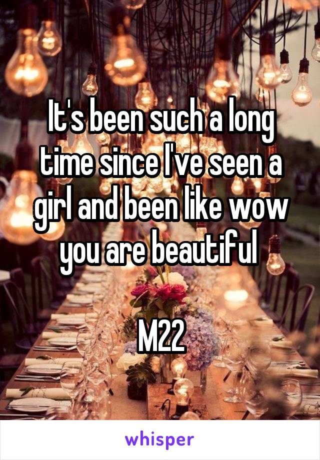 It's been such a long time since I've seen a girl and been like wow you are beautiful 

M22