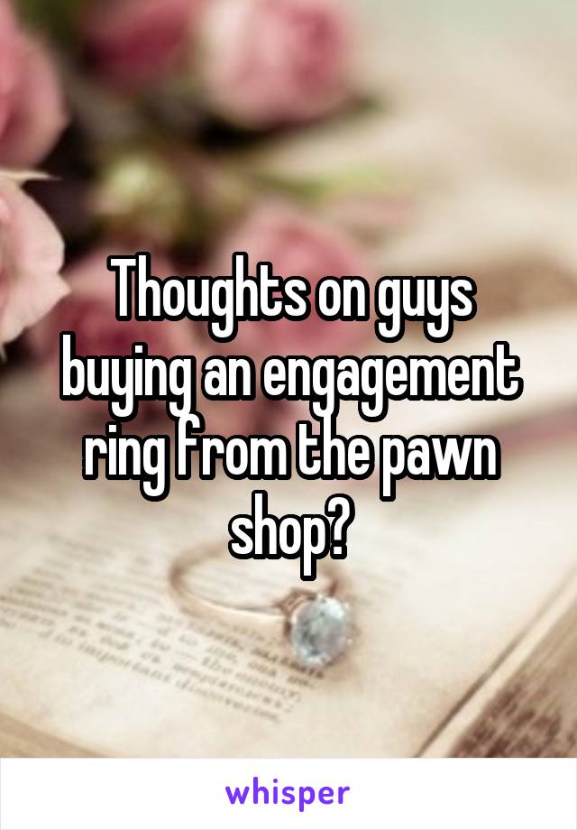 Thoughts on guys buying an engagement ring from the pawn shop?