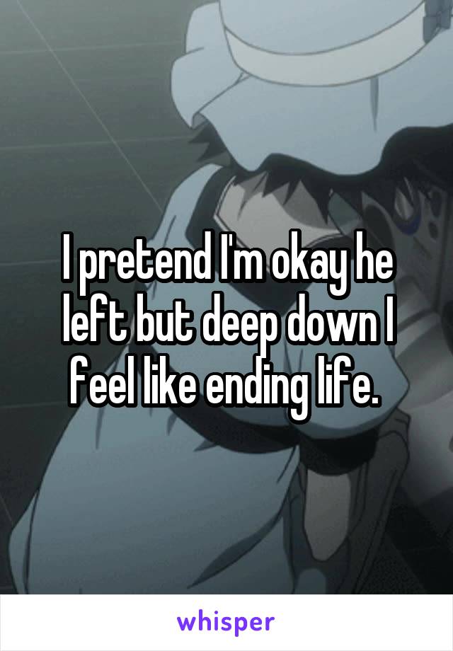 I pretend I'm okay he left but deep down I feel like ending life. 