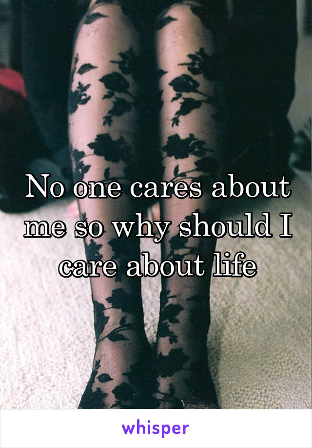 No one cares about me so why should I care about life