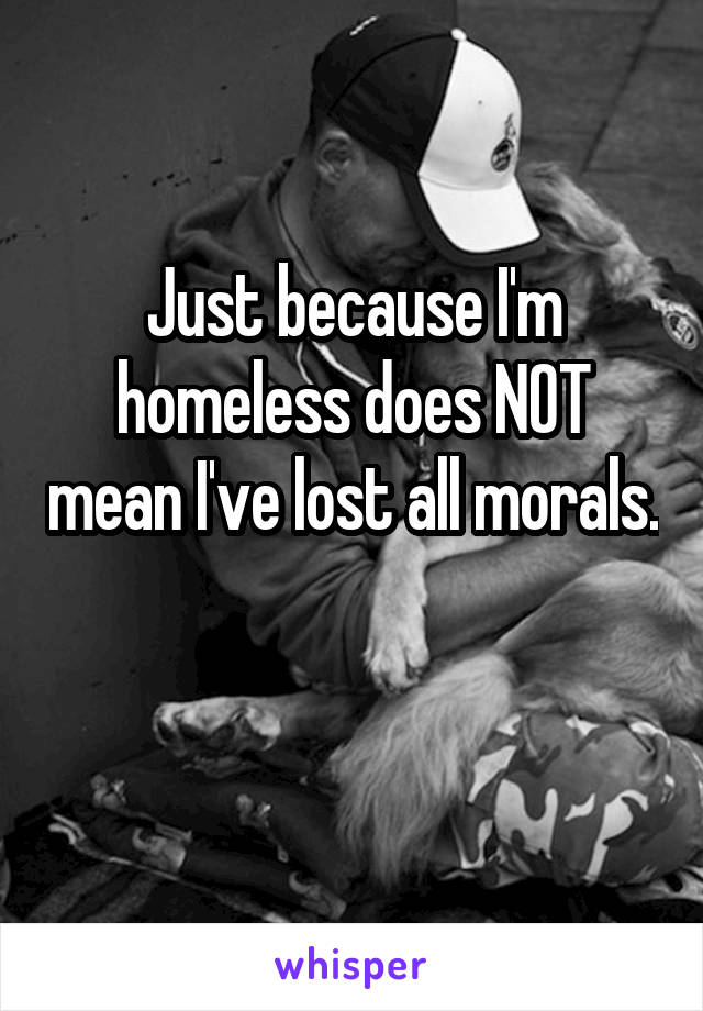 Just because I'm homeless does NOT mean I've lost all morals. 
