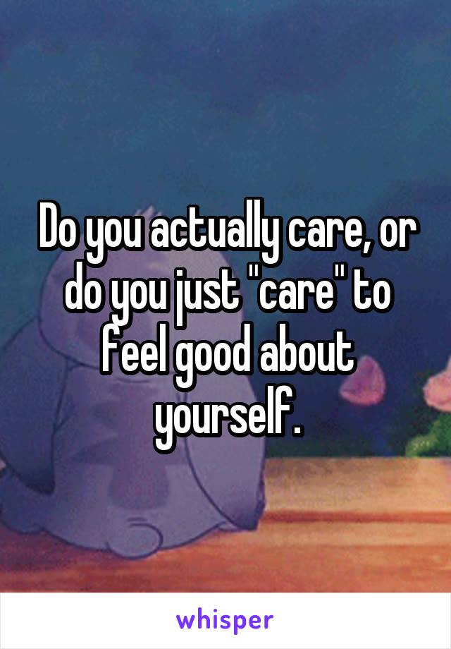 Do you actually care, or do you just "care" to feel good about yourself.