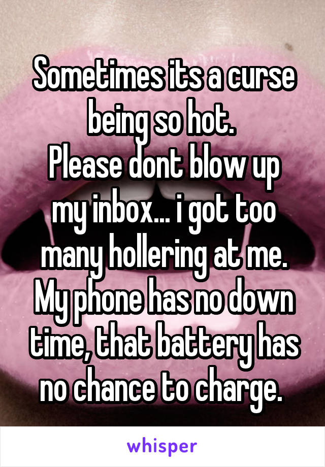 Sometimes its a curse being so hot. 
Please dont blow up my inbox... i got too many hollering at me. My phone has no down time, that battery has no chance to charge. 