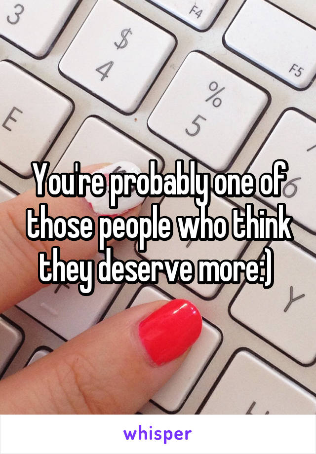 You're probably one of those people who think they deserve more:) 