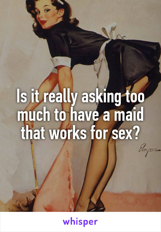 Is it really asking too much to have a maid that works for sex?