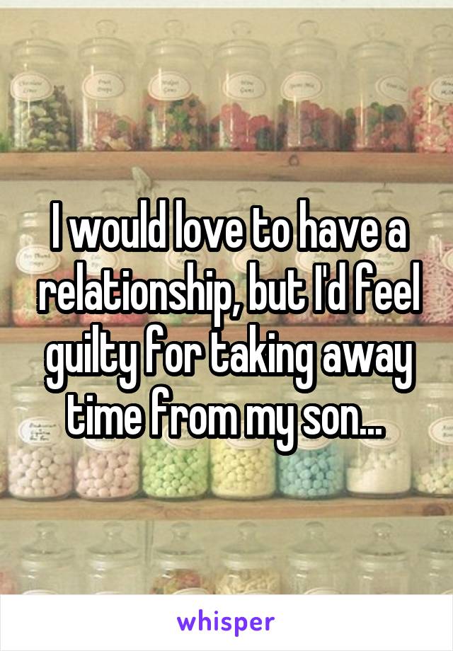 I would love to have a relationship, but I'd feel guilty for taking away time from my son... 